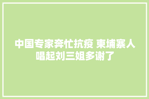 中国专家奔忙抗疫 柬埔寨人唱起刘三姐多谢了
