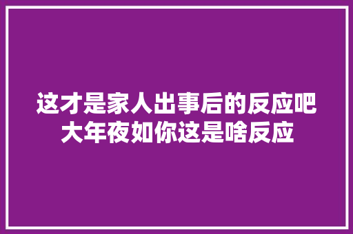 这才是家人出事后的反应吧大年夜如你这是啥反应