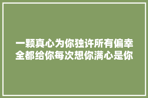 一颗真心为你独许所有偏幸全都给你每次想你满心是你