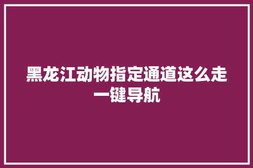 黑龙江动物指定通道这么走一键导航