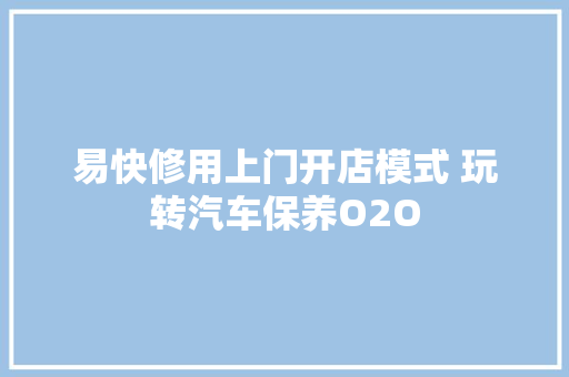 易快修用上门开店模式 玩转汽车保养O2O