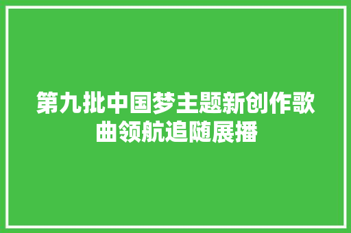 第九批中国梦主题新创作歌曲领航追随展播