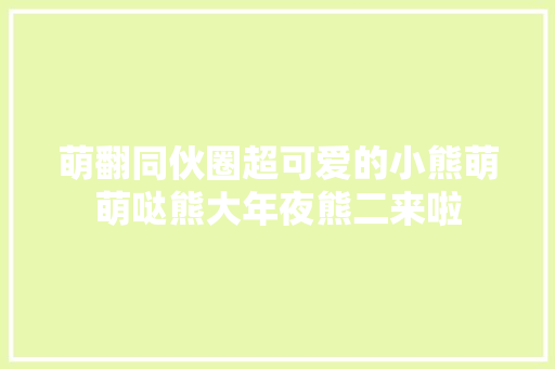 萌翻同伙圈超可爱的小熊萌萌哒熊大年夜熊二来啦