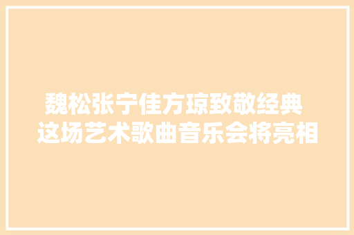 魏松张宁佳方琼致敬经典 这场艺术歌曲音乐会将亮相成都