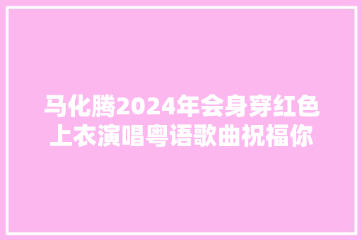 马化腾2024年会身穿红色上衣演唱粤语歌曲祝福你
