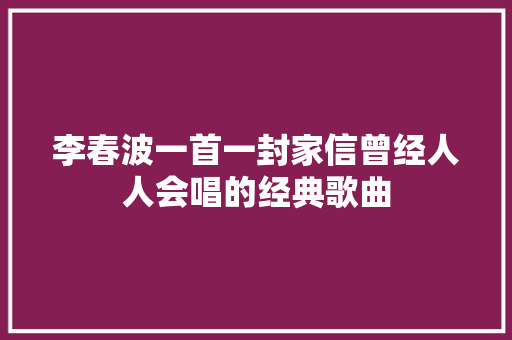 李春波一首一封家信曾经人人会唱的经典歌曲 休闲娱乐