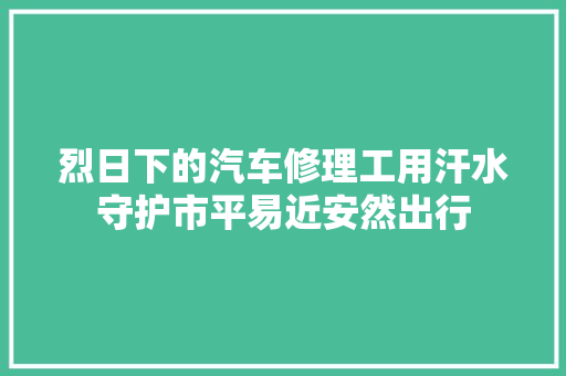 烈日下的汽车修理工用汗水守护市平易近安然出行