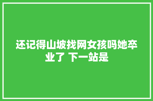 还记得山坡找网女孩吗她卒业了 下一站是