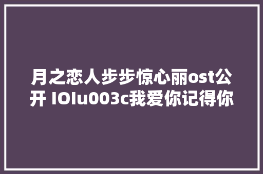 月之恋人步步惊心丽ost公开 IOIu003c我爱你记得你u003e歌词赏析