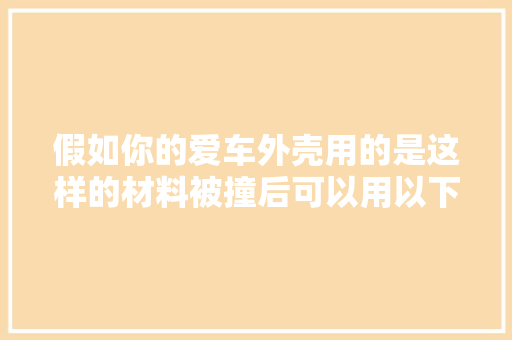 假如你的爱车外壳用的是这样的材料被撞后可以用以下方法还原