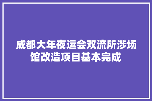 成都大年夜运会双流所涉场馆改造项目基本完成