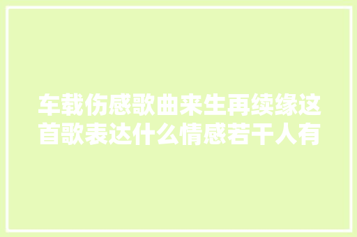 车载伤感歌曲来生再续缘这首歌表达什么情感若干人有缘无份
