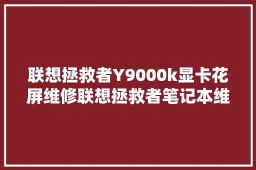 联想拯救者Y9000k显卡花屏维修联想拯救者笔记本维修 汽车知识