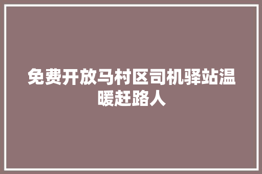 免费开放马村区司机驿站温暖赶路人