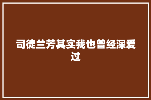司徒兰芳其实我也曾经深爱过