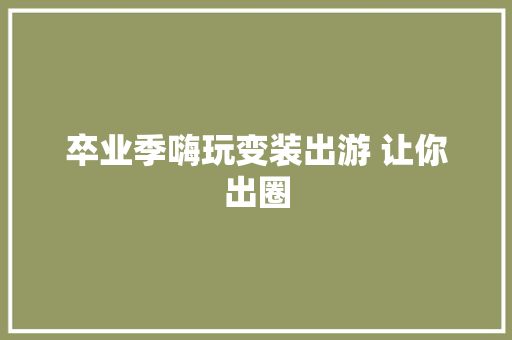 卒业季嗨玩变装出游 让你出圈