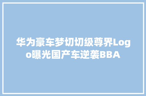 华为豪车梦切切级尊界Logo曝光国产车逆袭BBA