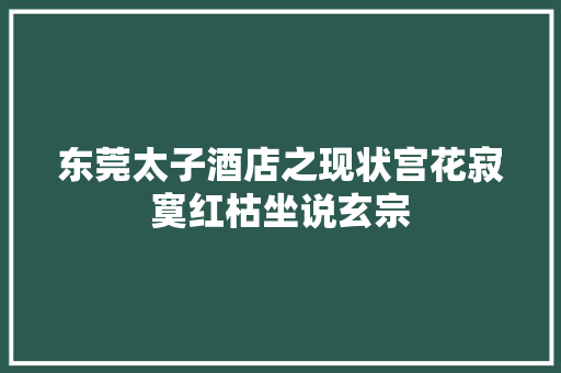 东莞太子酒店之现状宫花寂寞红枯坐说玄宗