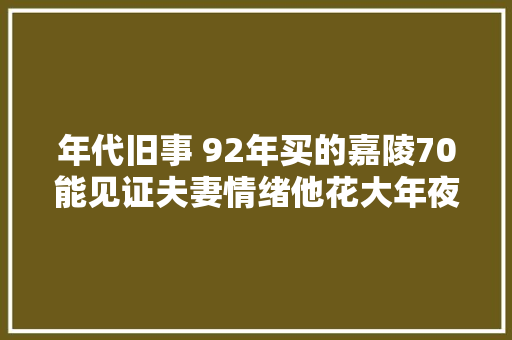 年代旧事 92年买的嘉陵70能见证夫妻情绪他花大年夜钱购回重建 汽车知识