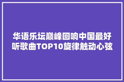 华语乐坛巅峰回响中国最好听歌曲TOP10旋律触动心弦