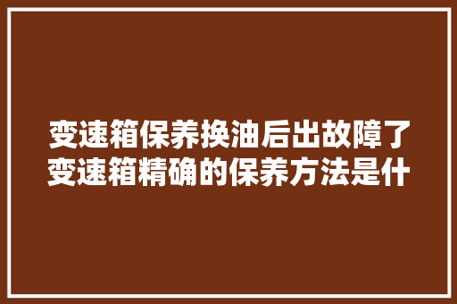 变速箱保养换油后出故障了变速箱精确的保养方法是什么