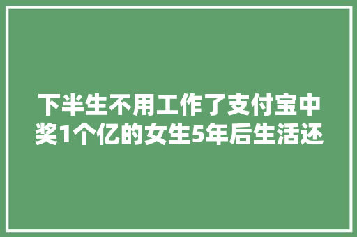 下半生不用工作了支付宝中奖1个亿的女生5年后生活还好吗