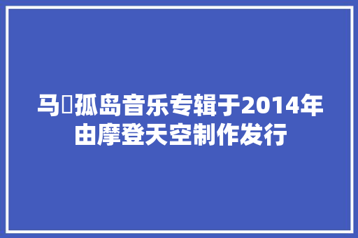 马頔孤岛音乐专辑于2014年由摩登天空制作发行