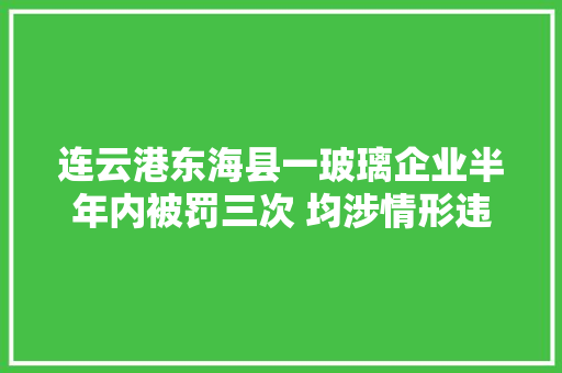 连云港东海县一玻璃企业半年内被罚三次 均涉情形违法 汽车知识