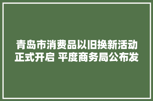 青岛市消费品以旧换新活动正式开启 平度商务局公布发卖企业介入名单