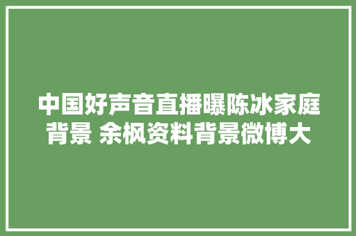 中国好声音直播曝陈冰家庭背景 余枫资料背景微博大年夜揭底