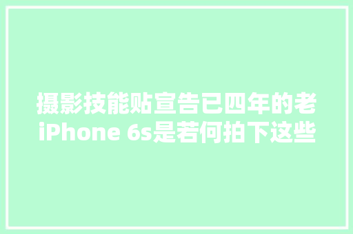 摄影技能贴宣告已四年的老iPhone 6s是若何拍下这些照片的