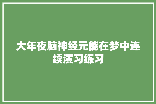 大年夜脑神经元能在梦中连续演习练习