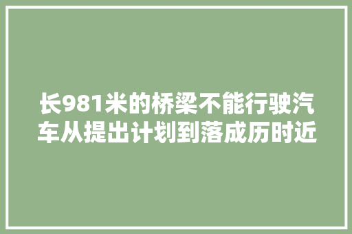 长981米的桥梁不能行驶汽车从提出计划到落成历时近一个世纪