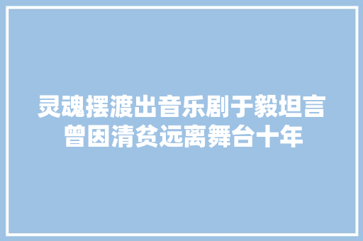 灵魂摆渡出音乐剧于毅坦言曾因清贫远离舞台十年