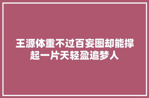 王源体重不过百妄图却能撑起一片天轻盈追梦人