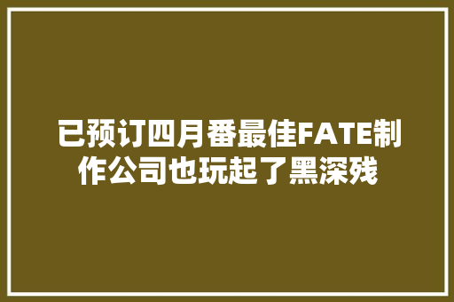 已预订四月番最佳FATE制作公司也玩起了黑深残