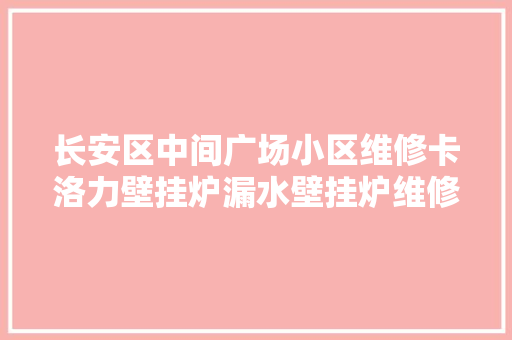 长安区中间广场小区维修卡洛力壁挂炉漏水壁挂炉维修