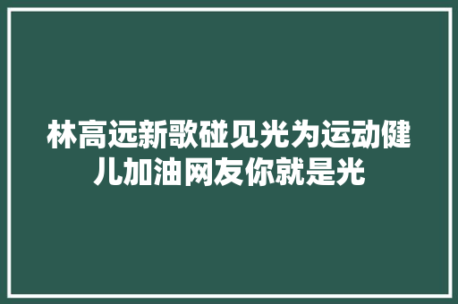 林高远新歌碰见光为运动健儿加油网友你就是光