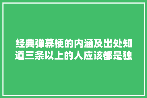 经典弹幕梗的内涵及出处知道三条以上的人应该都是独身单身狗