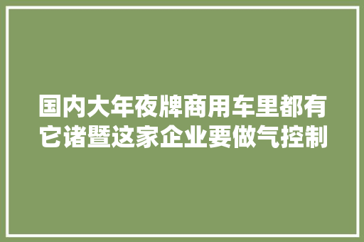 国内大年夜牌商用车里都有它诸暨这家企业要做气控制系统元件的专家型企业
