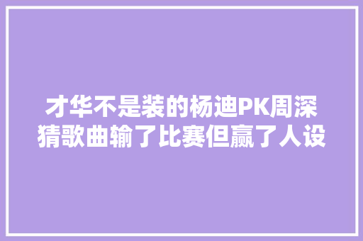 才华不是装的杨迪PK周深猜歌曲输了比赛但赢了人设