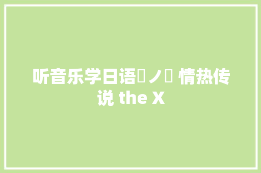 听音乐学日语風ノ唄 情热传说 the X 休闲娱乐
