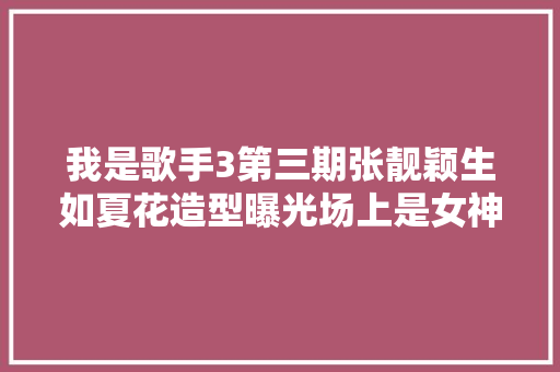 我是歌手3第三期张靓颖生如夏花造型曝光场上是女神场下变厨娘