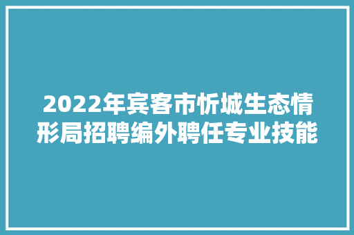 2022年宾客市忻城生态情形局招聘编外聘任专业技能人员通知书记