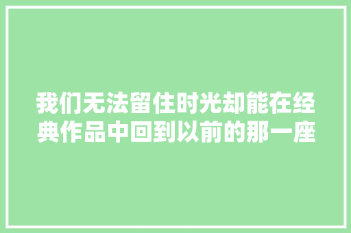 我们无法留住时光却能在经典作品中回到以前的那一座城