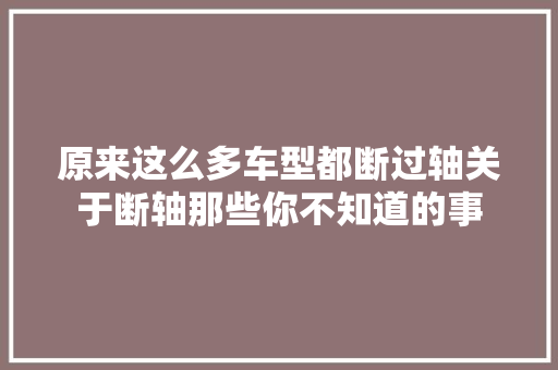 原来这么多车型都断过轴关于断轴那些你不知道的事