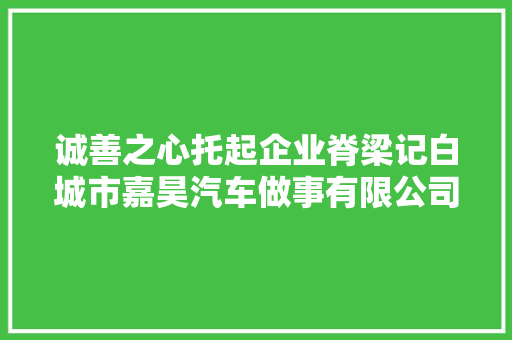诚善之心托起企业脊梁记白城市嘉昊汽车做事有限公司
