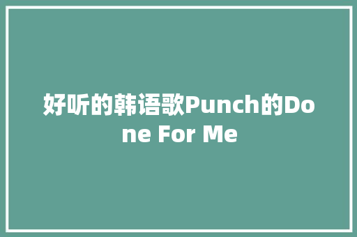 好听的韩语歌Punch的Done For Me
