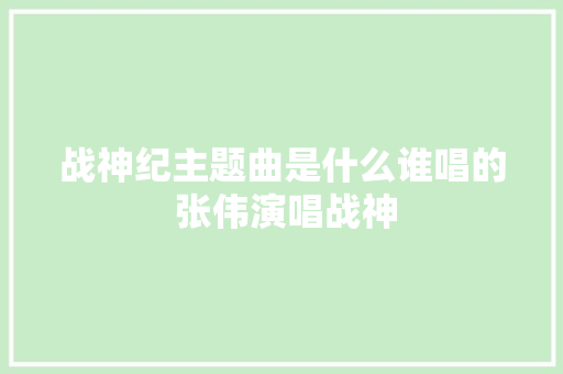 战神纪主题曲是什么谁唱的 张伟演唱战神 休闲娱乐