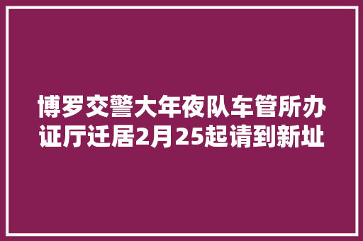 博罗交警大年夜队车管所办证厅迁居2月25起请到新址解决营业 汽车知识